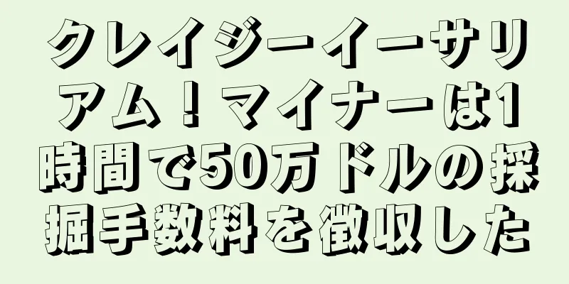 クレイジーイーサリアム！マイナーは1時間で50万ドルの採掘手数料を徴収した