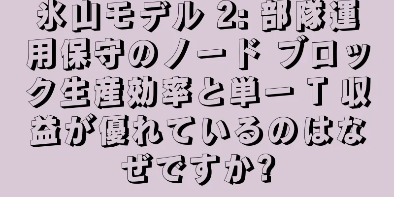 氷山モデル 2: 部隊運用保守のノード ブロック生産効率と単一 T 収益が優れているのはなぜですか?