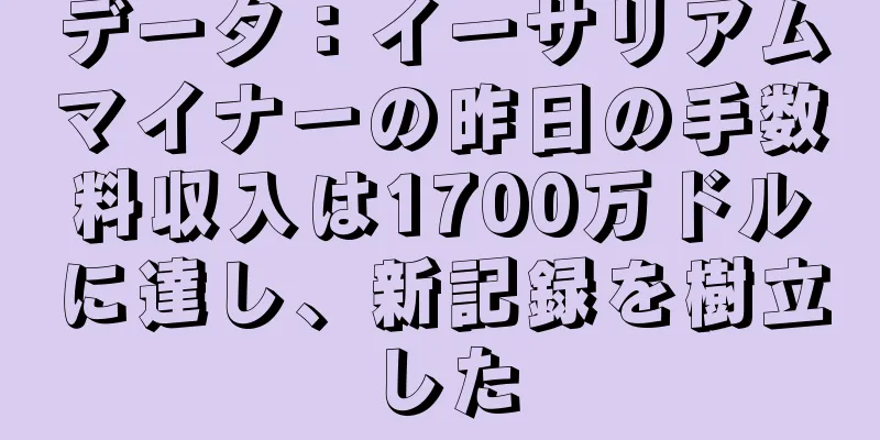 データ：イーサリアムマイナーの昨日の手数料収入は1700万ドルに達し、新記録を樹立した