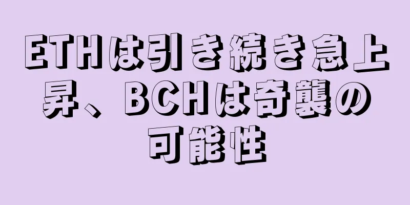 ETHは引き続き急上昇、BCHは奇襲の可能性