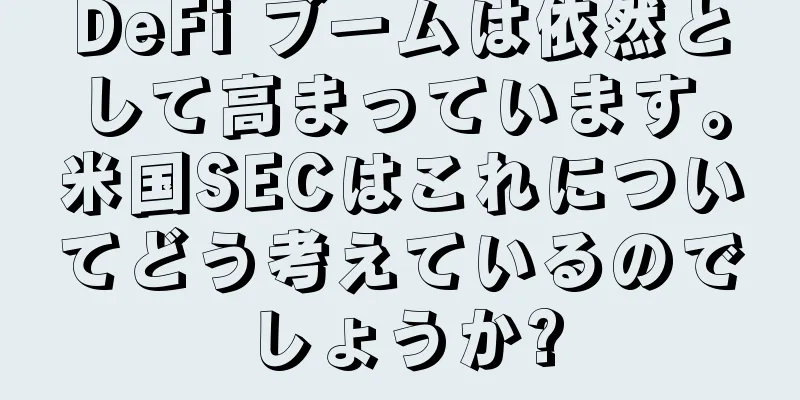 DeFi ブームは依然として高まっています。米国SECはこれについてどう考えているのでしょうか?