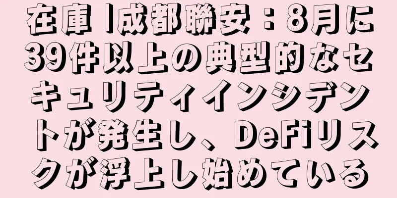 在庫 |成都聯安：8月に39件以上の典型的なセキュリティインシデントが発生し、DeFiリスクが浮上し始めている