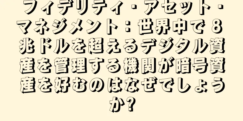 フィデリティ・アセット・マネジメント：世界中で 8 兆ドルを超えるデジタル資産を管理する機関が暗号資産を好むのはなぜでしょうか?