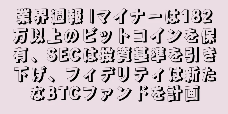 業界週報 |マイナーは182万以上のビットコインを保有、SECは投資基準を引き下げ、フィデリティは新たなBTCファンドを計画