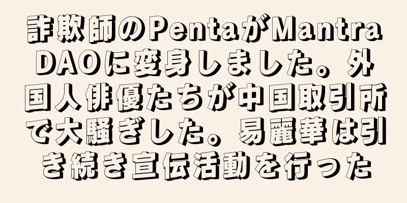 詐欺師のPentaがMantraDAOに変身しました。外国人俳優たちが中国取引所で大騒ぎした。易麗華は引き続き宣伝活動を行った