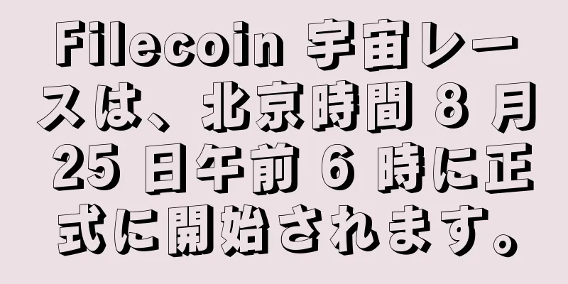 Filecoin 宇宙レースは、北京時間 8 月 25 日午前 6 時に正式に開始されます。