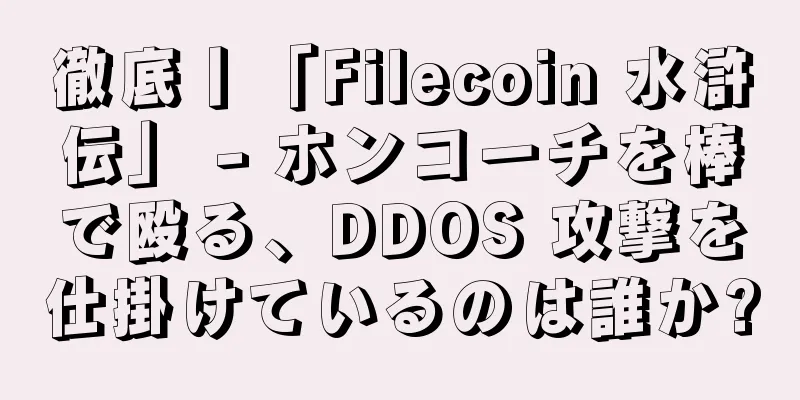徹底丨「Filecoin 水滸伝」 - ホンコーチを棒で殴る、DDOS 攻撃を仕掛けているのは誰か?