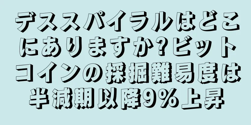 デススパイラルはどこにありますか?ビットコインの採掘難易度は半減期以降9%上昇