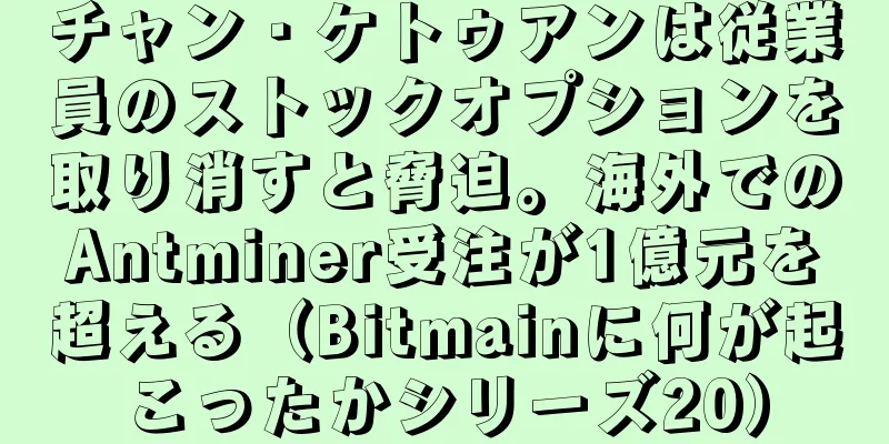 チャン・ケトゥアンは従業員のストックオプションを取り消すと脅迫。海外でのAntminer受注が1億元を超える（Bitmainに何が起こったかシリーズ20）
