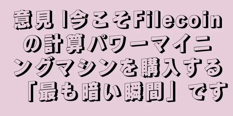 意見 |今こそFilecoinの計算パワーマイニングマシンを購入する「最も暗い瞬間」です