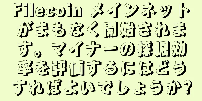 Filecoin メインネットがまもなく開始されます。マイナーの採掘効率を評価するにはどうすればよいでしょうか?