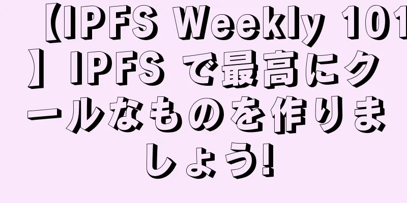 【IPFS Weekly 101】IPFS で最高にクールなものを作りましょう!