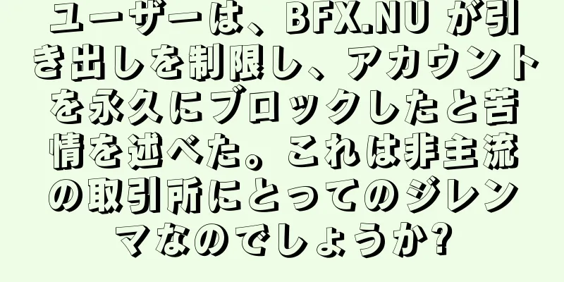 ユーザーは、BFX.NU が引き出しを制限し、アカウントを永久にブロックしたと苦情を述べた。これは非主流の取引所にとってのジレンマなのでしょうか?