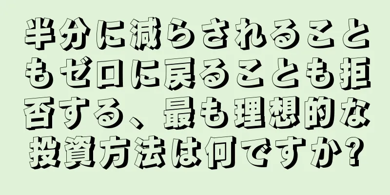 半分に減らされることもゼロに戻ることも拒否する、最も理想的な投資方法は何ですか?