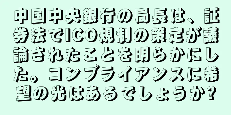 中国中央銀行の局長は、証券法でICO規制の策定が議論されたことを明らかにした。コンプライアンスに希望の光はあるでしょうか?