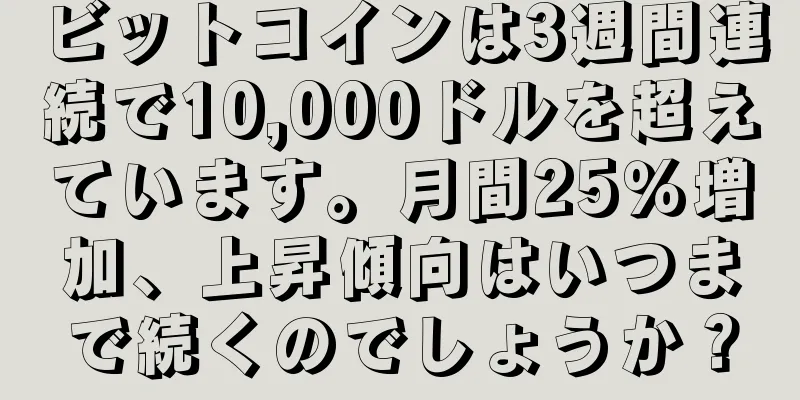 ビットコインは3週間連続で10,000ドルを超えています。月間25％増加、上昇傾向はいつまで続くのでしょうか？