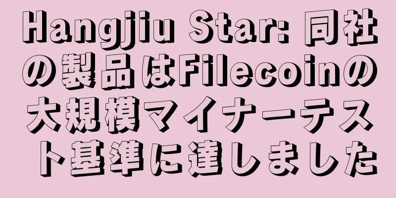 Hangjiu Star: 同社の製品はFilecoinの大規模マイナーテスト基準に達しました