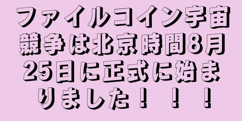 ファイルコイン宇宙競争は北京時間8月25日に正式に始まりました！ ！ ！