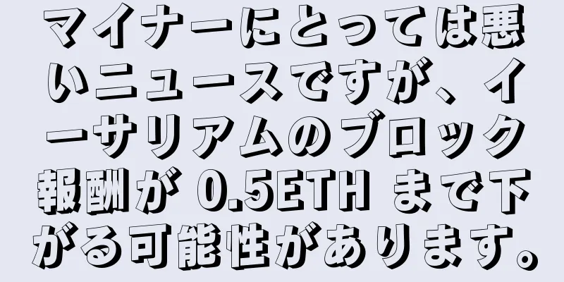 マイナーにとっては悪いニュースですが、イーサリアムのブロック報酬が 0.5ETH まで下がる可能性があります。