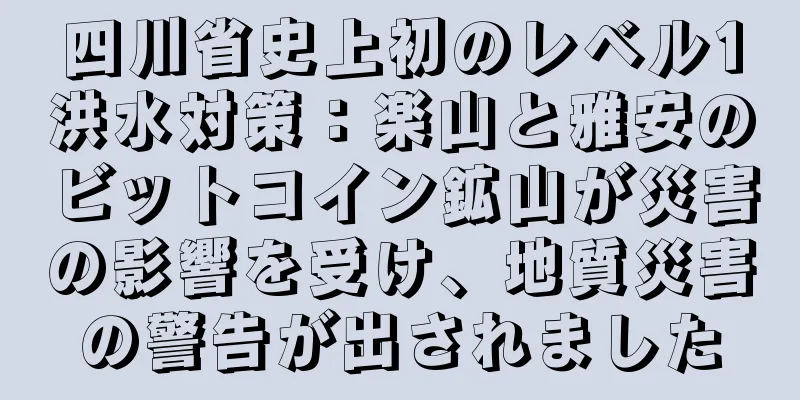 四川省史上初のレベル1洪水対策：楽山と雅安のビットコイン鉱山が災害の影響を受け、地質災害の警告が出されました