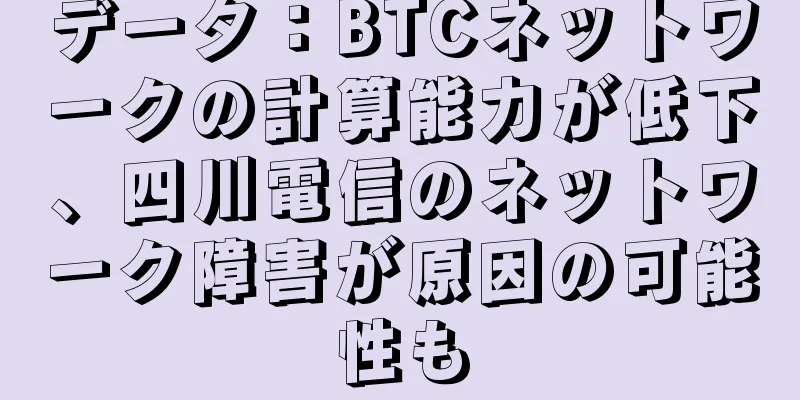 データ：BTCネットワークの計算能力が低下、四川電信のネットワーク障害が原因の可能性も