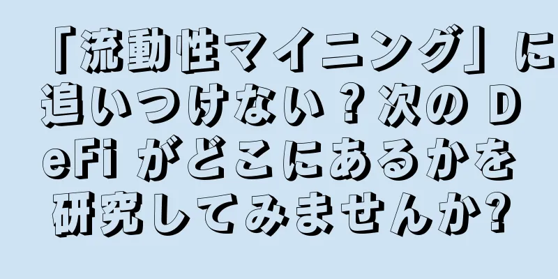 「流動性マイニング」に追いつけない？次の DeFi がどこにあるかを研究してみませんか?