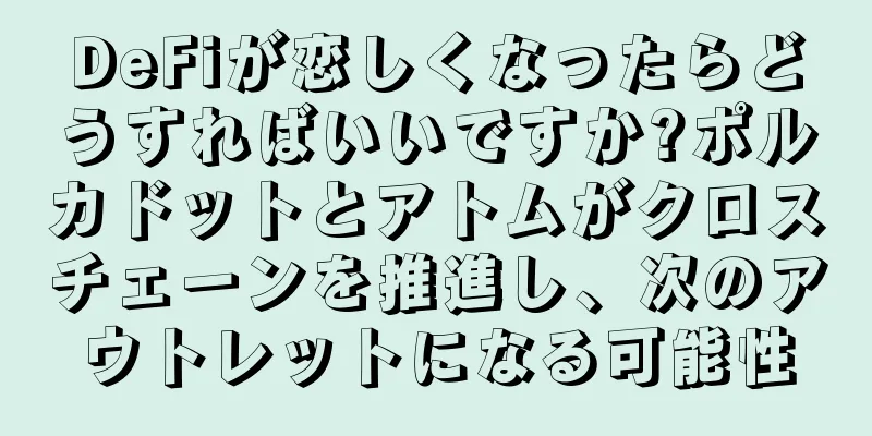 DeFiが恋しくなったらどうすればいいですか?ポルカドットとアトムがクロスチェーンを推進し、次のアウトレットになる可能性