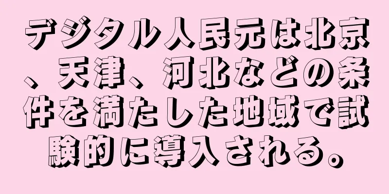 デジタル人民元は北京、天津、河北などの条件を満たした地域で試験的に導入される。
