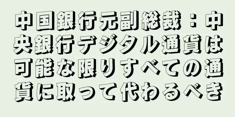 中国銀行元副総裁：中央銀行デジタル通貨は可能な限りすべての通貨に取って代わるべき