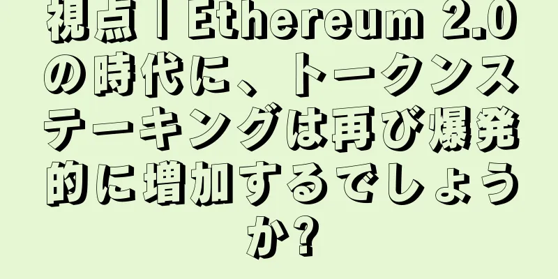 視点 | Ethereum 2.0の時代に、トークンステーキングは再び爆発的に増加するでしょうか?