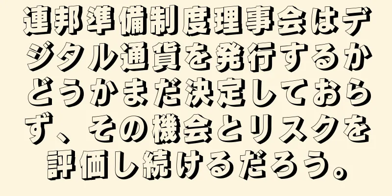 連邦準備制度理事会はデジタル通貨を発行するかどうかまだ決定しておらず、その機会とリスクを評価し続けるだろう。