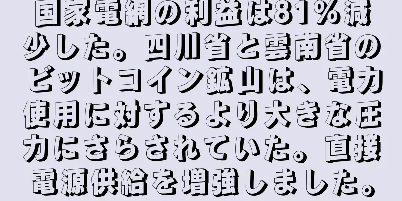 国家電網の利益は81％減少した。四川省と雲南省のビットコイン鉱山は、電力使用に対するより大きな圧力にさらされていた。直接電源供給を増強しました。