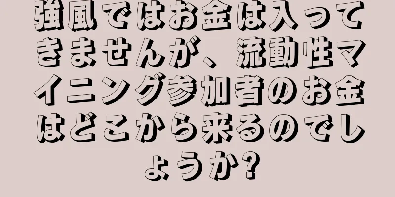 強風ではお金は入ってきませんが、流動性マイニング参加者のお金はどこから来るのでしょうか?