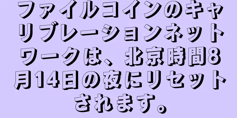 ファイルコインのキャリブレーションネットワークは、北京時間8月14日の夜にリセットされます。
