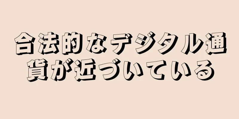 合法的なデジタル通貨が近づいている