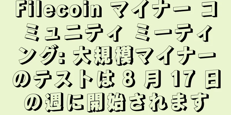 Filecoin マイナー コミュニティ ミーティング: 大規模マイナーのテストは 8 月 17 日の週に開始されます