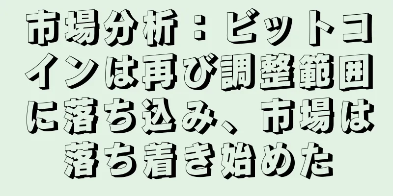 市場分析：ビットコインは再び調整範囲に落ち込み、市場は落ち着き始めた