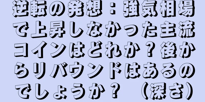 逆転の発想：強気相場で上昇しなかった主流コインはどれか？後からリバウンドはあるのでしょうか？ （深さ）