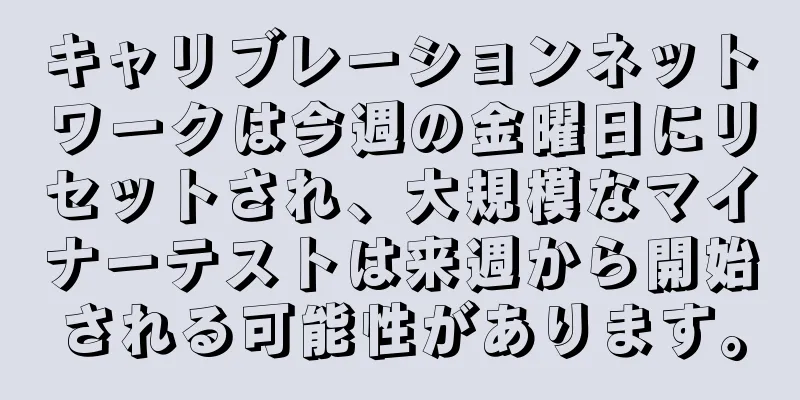 キャリブレーションネットワークは今週の金曜日にリセットされ、大規模なマイナーテストは来週から開始される可能性があります。