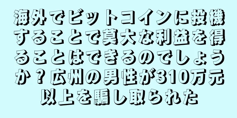 海外でビットコインに投機することで莫大な利益を得ることはできるのでしょうか？広州の男性が310万元以上を騙し取られた