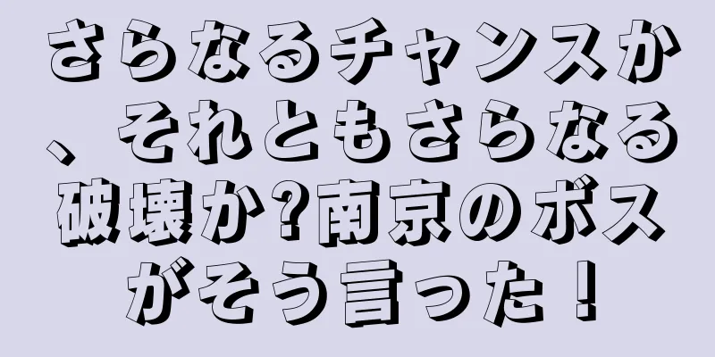 さらなるチャンスか、それともさらなる破壊か?南京のボスがそう言った！