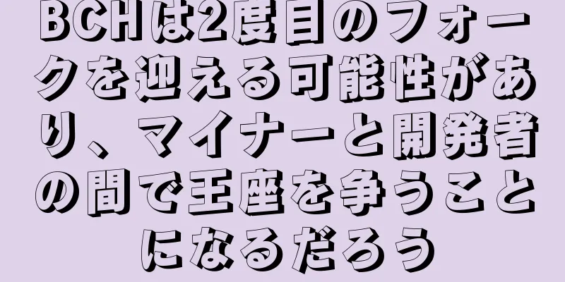 BCHは2度目のフォークを迎える可能性があり、マイナーと開発者の間で王座を争うことになるだろう