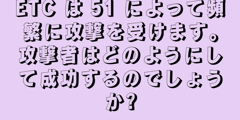 ETC は 51 によって頻繁に攻撃を受けます。攻撃者はどのようにして成功するのでしょうか?