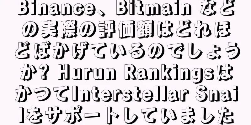 Binance、Bitmain などの実際の評価額はどれほどばかげているのでしょうか? Hurun RankingsはかつてInterstellar Snailをサポートしていました