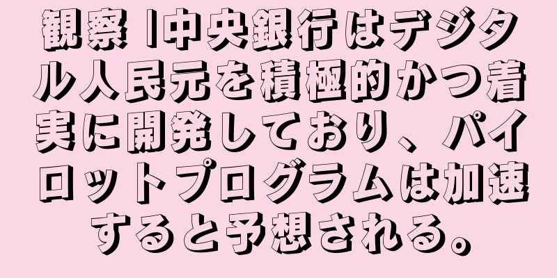 観察 |中央銀行はデジタル人民元を積極的かつ着実に開発しており、パイロットプログラムは加速すると予想される。