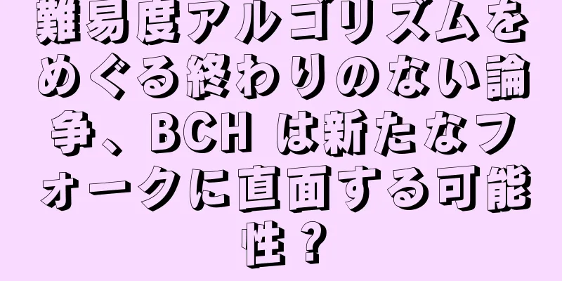 難易度アルゴリズムをめぐる終わりのない論争、BCH は新たなフォークに直面する可能性？