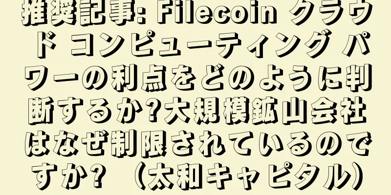 推奨記事: Filecoin クラウド コンピューティング パワーの利点をどのように判断するか?大規模鉱山会社はなぜ制限されているのですか? （太和キャピタル）