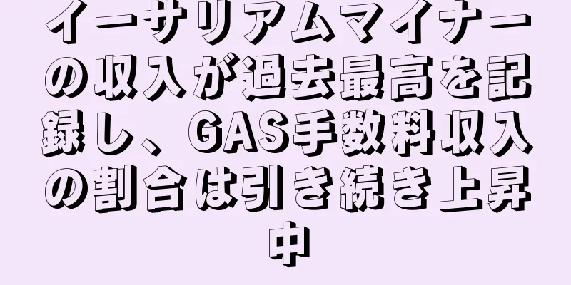 イーサリアムマイナーの収入が過去最高を記録し、GAS手数料収入の割合は引き続き上昇中