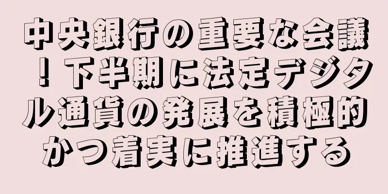 中央銀行の重要な会議！下半期に法定デジタル通貨の発展を積極的かつ着実に推進する