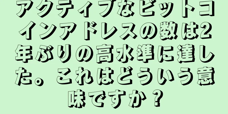 アクティブなビットコインアドレスの数は2年ぶりの高水準に達した。これはどういう意味ですか？